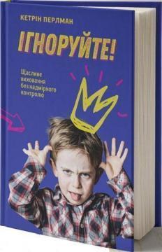 Купити Ігноруйте! Щасливе виховання без надмірного контролю Кетрін Перлман