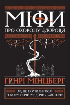 Купити Міфи про охорону здоровя. Як не помилитися, реформуючи медичну систему Генрі Мінцберг