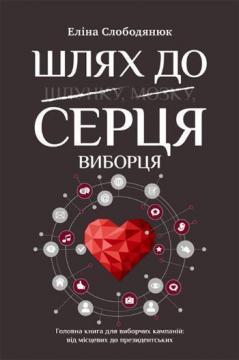 Купити Шлях до серця виборця. Головна книга до виборчих кампаній: від місцевих до президентських Еліна Слободянюк