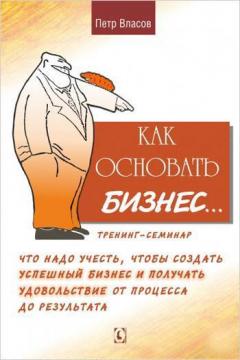 Купити Как основать бизнес. Что надо учесть, чтобы создать успешный бизнес и получать удовольствие от процесса до результата Петро Власов