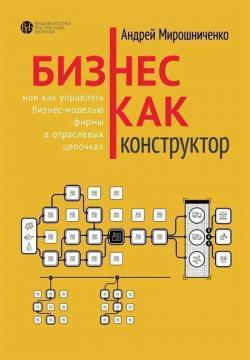 Купити Бизнес как конструктор или Как управлять бизнес-моделью фирмы в отраслевых цепочках Андрій Мірошниченко