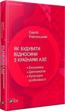 Купити Як будувати відносини з країнами Азії. Економіка, дипломатія, культурні особливості Сергій Корсунський