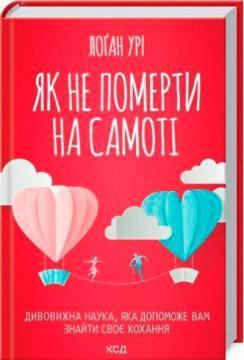 Купити Як не померти на самоті. Дивовижна наука, яка допоможе вам знайти своє кохання Лоґан Урі