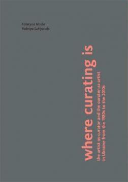 Купити Where Curating Is: The Artist-As-Curator and the Curator-As-Artist in Ukraine From the 1980s to the 2010s Катерина Носко, Валерія Лук'янець