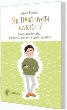 Купити Як пригорнути кактус? Книга для батьків, які хочуть зрозуміти своїх підлітків Анна Гресь