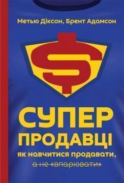 Купити Суперпродавці. Як навчитися продавати, а не впарювати Брент Адамсон, Меттью Діксон